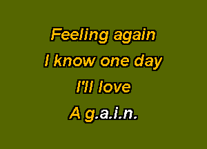 Feeling again

I know one day

I'M love
A g.a.i.n.