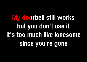 My doorbell still works
but you don't use it

It's too much like lonesome
since you're gone