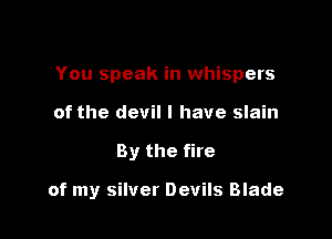 You speak in whispers
of the devil l have slain

By the fire

of my silver Devils Blade