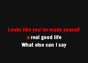 Looks like you've made youself

a real good life
What else can I say