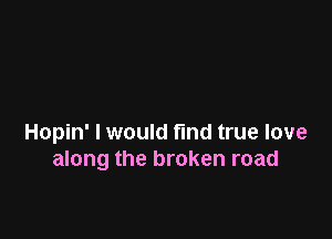 Hopin' I would find true love
along the broken road