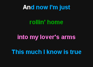 And now I'm just

into my lover's arms

This much I know is true