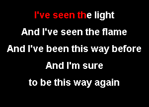 I've seen the light
And I've seen the flame
And I've been this way before
And I'm sure

to be this way again