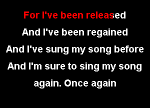 For I've been released
And I've been regained
And I've sung my song before
And I'm sure to sing my song

again. Once again