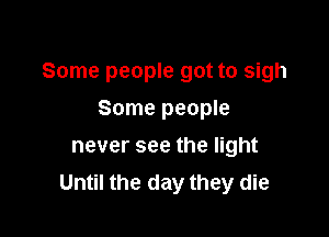 Some people got to sigh

Some people
never see the light
Until the day they die