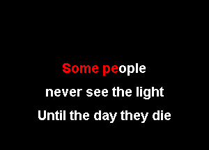 Some people

never see the light
Until the day they die