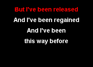 But I've been released
And I've been regained
And I've been

this way before