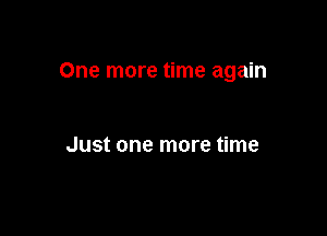 One more time again

Just one more time