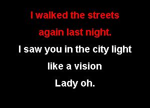 I walked the streets
again last night.

I saw you in the city light

like a vision
Lady oh.