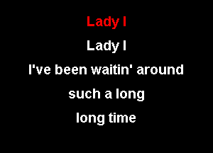 Ladyl
Ladyl

I've been waitin' around

suchalong

longtnne