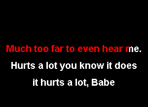 Much too far to even hear me.

Hurts a lot you know it does
it hurts a lot, Babe