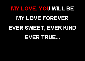 MY LOVE, YOU WILL BE
MY LOVE FOREVER
EVER SWEET, EVER KIND
EVER TRUE...