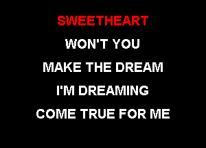 SWEETHEART
WON'T YOU
MAKE THE DREAM
I'M DREAMING
COME TRUE FOR ME

g