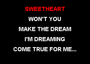 SWEETHEART
WON'T YOU
MAKE THE DREAM
I'M DREAMING
COME TRUE FOR ME

l