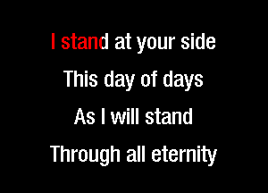 lstand at your side
This day of days
As I will stand

Through all eternity