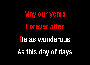 May our years
Forever after
Be as wonderous

As this day of days