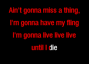 Ain't gonna miss a thing,

I'm gonna have my fling
I'm gonna live live live
until I die