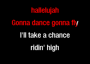 hallelujah

Gonna dance gonna fly

I'll take a chance
ridin' high