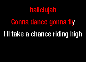 hallelujah
Gonna dance gonna fly

I'll take a chance riding high