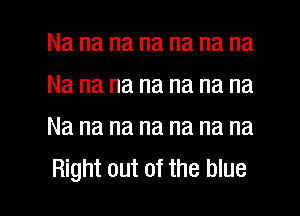 Na na na na na na na
Na na na na na na na
Na na na na na na na

Right out of the blue I