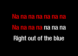 Na na na na na na na
Na na na na na na na

Right out of the blue