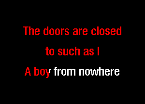 The doors are closed
to such as I

A boy from nowhere