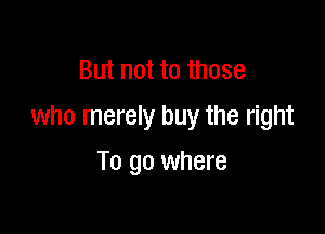 But not to those

who merely buy the right

To go where