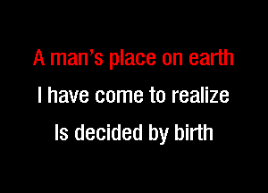 A man s place on earth

I have come to realize
ls decided by birth