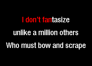 I dowt fantasize
unlike a million others

Who must bow and scrape