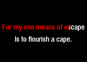 For my one means of escape

Is to flourish a cape.