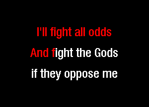 I'll fight all odds
And fight the Gods

if they oppose me