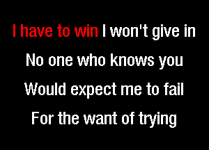 I have to win I won't give in
No one who knows you

Would expect me to fail

For the want of trying