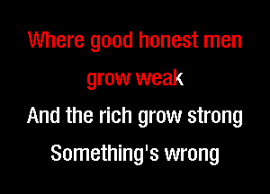 Where good honest men
grow weak

And the rich grow strong

Something's wrong