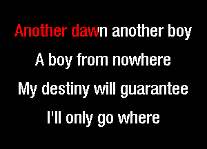 Another dawn another boy
A boy from nowhere

My destiny will guarantee

I'll only go where