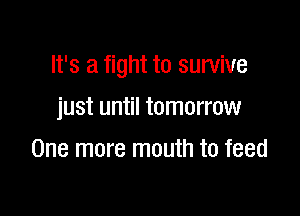 It's a fight to survive

just until tomorrow
One more mouth to feed