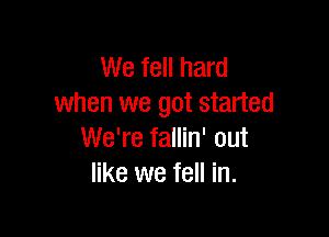 We fell hard
when we got started

We're fallin' out
like we fell in.