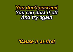 You don't succeed
You can dust it of!
And try again

Cause IT at n'rst