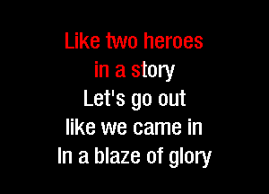 Like two heroes
in a story

Let's go out
like we came in
In a blaze of glory