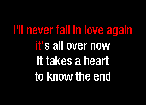 I'll never fall in love again
it's all over now

It takes a heart
to know the end