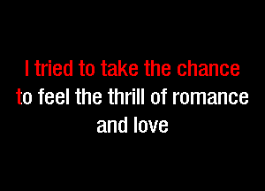 ltried to take the chance

to feel the thrill of romance
andlove