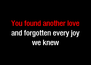 You found another love

and forgotten everyjoy
we knew