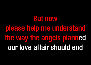 But now
please help me understand
the way the angels planned
our love affair should end