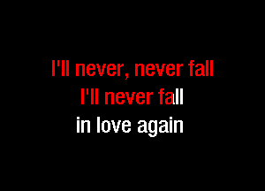 I'll never, never fall

I'll never fall
in love again