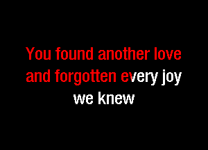 You found another love

and forgotten everyjoy
we knew