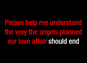 Please help me understand
the way the angels planned
our love affair should end