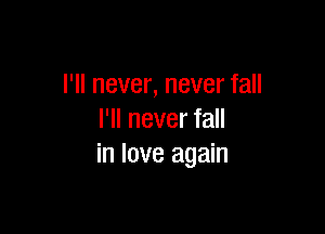 I'll never, never fall

I'll never fall
in love again