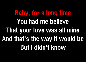 Baby, for a long time
You had me believe
That your love was all mine
And that's the way it would be
But I didn't know