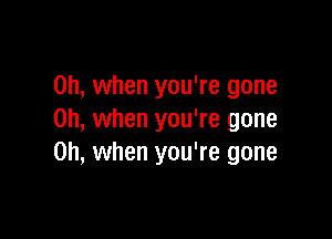 Oh, when you're gone

Oh, when you're gone
Oh, when you're gone