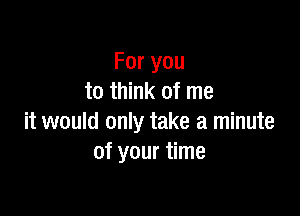 Foryou
to think of me

it would only take a minute
of your time