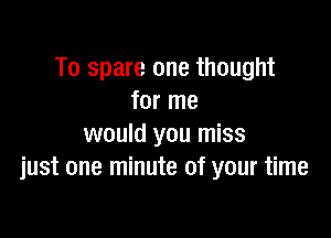 To spare one thought
for me

would you miss
just one minute of your time
